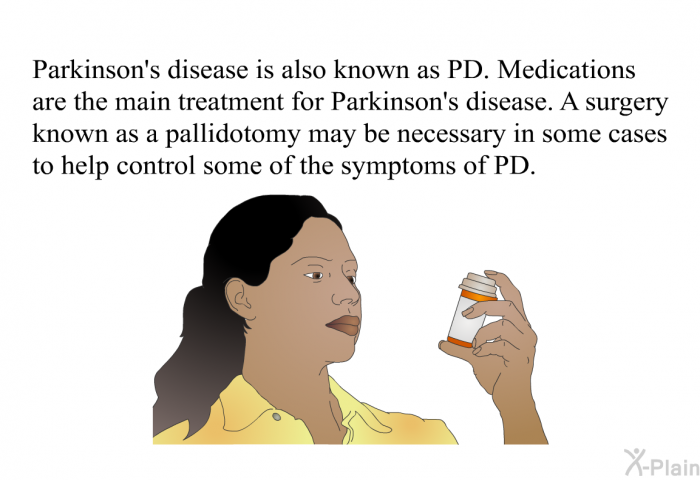 Parkinson's disease is also known as PD. Medications are the main treatment for Parkinson's disease. A surgery known as a pallidotomy may be necessary in some cases to help control some of the symptoms of PD.
