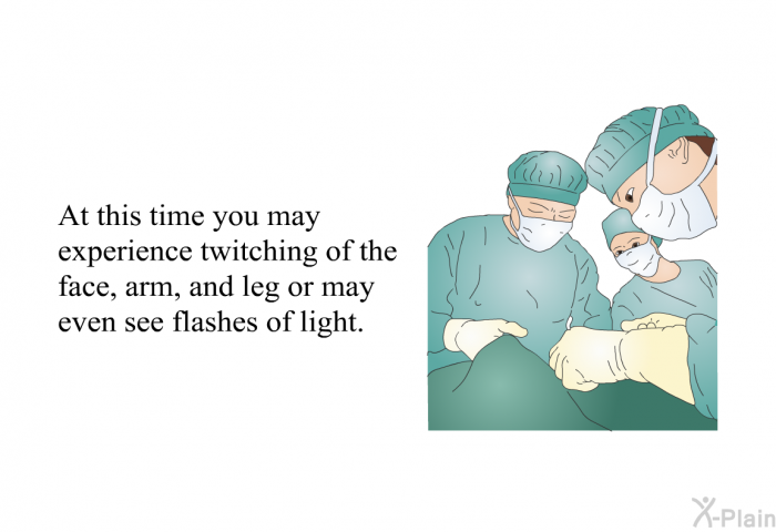 At this time you may experience twitching of the face, arm, and leg or may even see flashes of light.