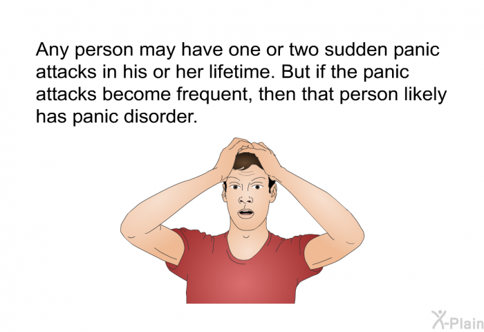 Any person may have one or two sudden panic attacks in his or her lifetime. But if the panic attacks become frequent, then that person likely has panic disorder.
