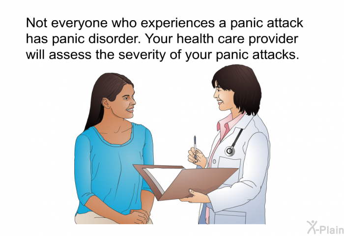 Not everyone who experiences a panic attack has panic disorder. Your health care provider will assess the severity of your panic attacks.