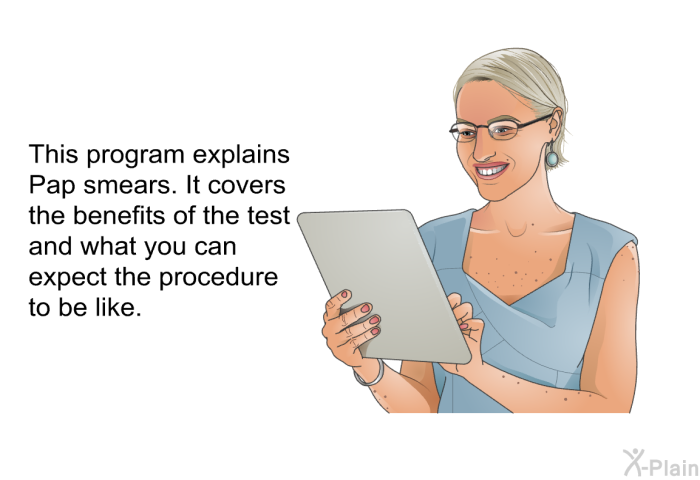 This health information explains Pap smears. It covers the benefits of the test and what you can expect the procedure to be like.