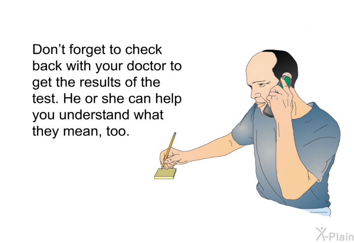 Don’t forget to check back with your doctor to get the results of the test. He or she can help you understand what they mean, too.