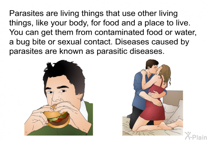 Parasites are living things that use other living things, like your body, for food and a place to live. You can get them from contaminated food or water, a bug bite or sexual contact. Diseases caused by parasites are known as parasitic diseases.