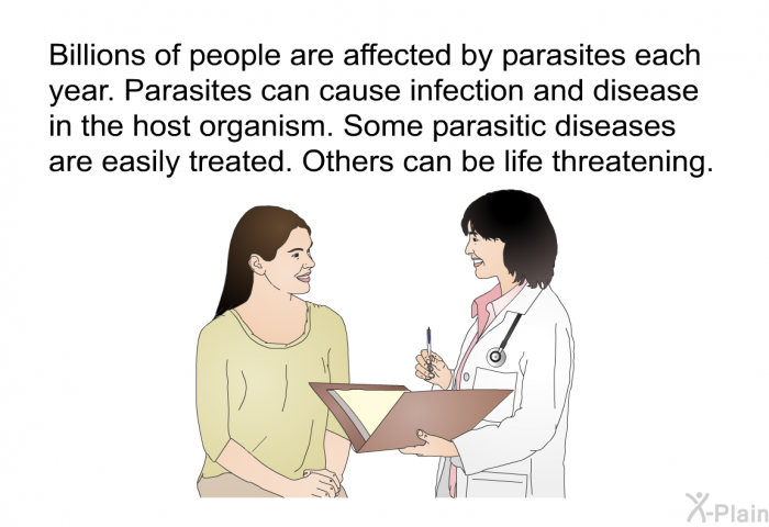 Billions of people are affected by parasites each year. Parasites can cause infection and disease in the host organism. Some parasitic diseases are easily treated. Others can be life threatening.