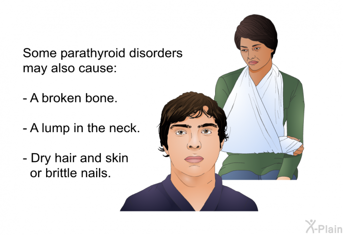 Some parathyroid disorders may also cause:  A broken bone. A lump in the neck. Dry hair and skin or brittle nails.