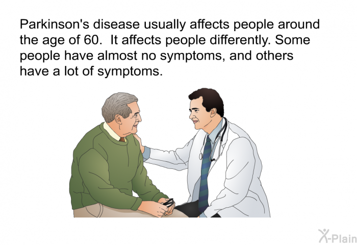Parkinson's disease usually affects people around the age of 60. It affects people differently. Some people have almost no symptoms, and others have a lot of symptoms.