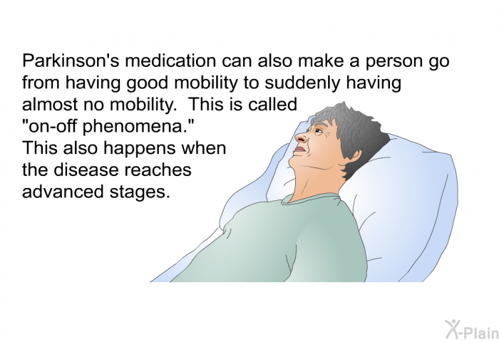 Parkinson's medication can also make a person go from having good mobility to suddenly having almost no mobility. This is called “on-off phenomena.” This also happens when the disease reaches advanced stages.