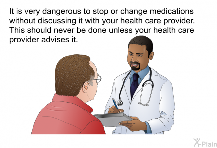 It is very dangerous to stop or change medications without discussing it with your health care provider. This should never be done unless your health care provider advises it.