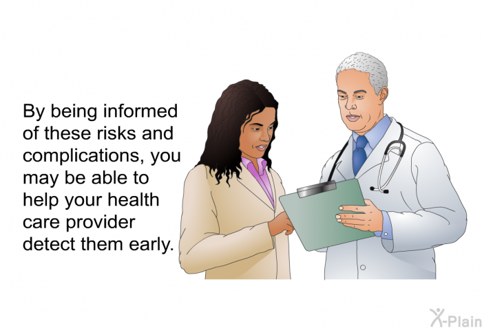 By being informed of these risks and complications, you may be able to help your health care provider detect them early.