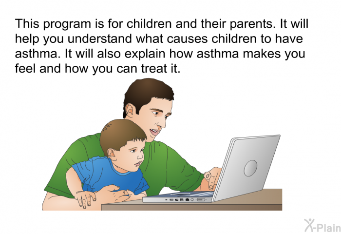 This health information is for children and their parents. It will help you understand what causes children to have asthma. It will also explain how asthma makes you feel and how you can treat it.