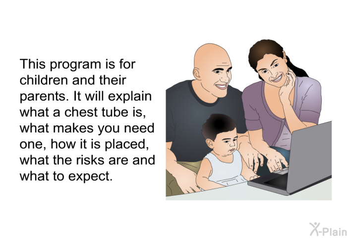 This health information is for children and their parents. It will explain what a chest tube is, what makes you need one, how it is placed, what the risks are and what to expect.