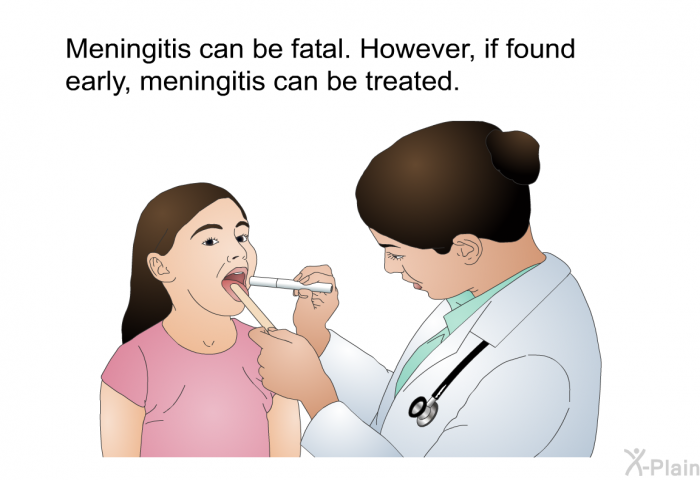 Meningitis can be fatal. However, if found early, meningitis can be treated.