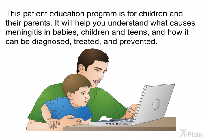 This health information is for children and their parents. It will help you understand what causes meningitis in babies, children and teens, and how it can be diagnosed, treated, and prevented.