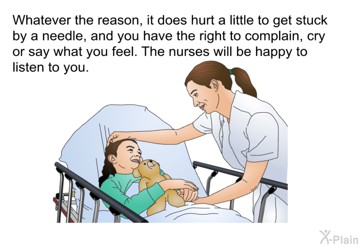 Whatever the reason, it does hurt a little to get stuck by a needle, and you have the right to complain, cry or say what you feel. The nurses will be happy to listen to you.