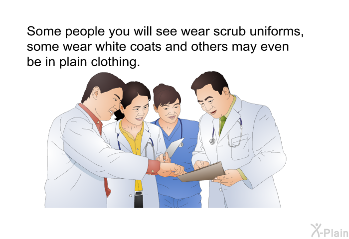 Some people you will see wear scrub uniforms, some wear white coats and others may even be in plain clothing.