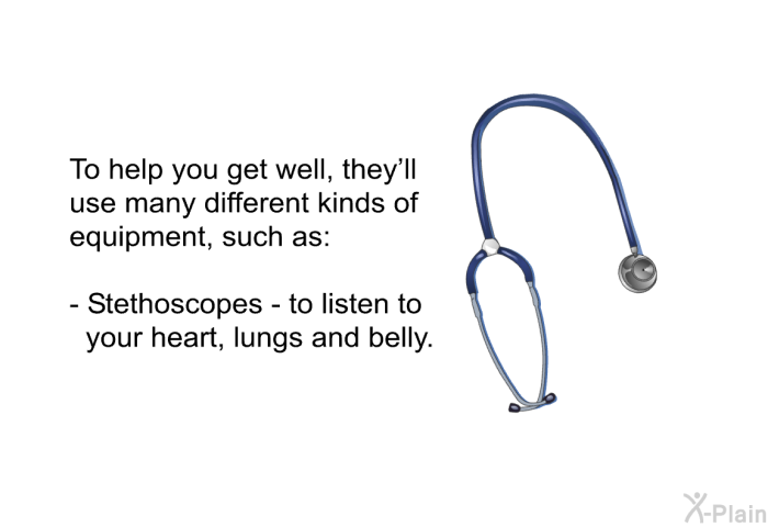 To help you get well, they'll use many different kinds of equipment, such as:  Stethoscopes - to listen to your heart, lungs and belly.
