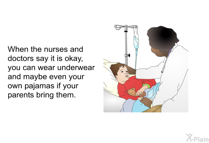 When the nurses and doctors say it is okay, you can wear underwear, and maybe even your own pajamas if your parents bring them.