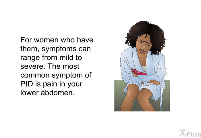 For women who have them, symptoms can range from mild to severe. The most common symptom of PID is pain in your lower abdomen.