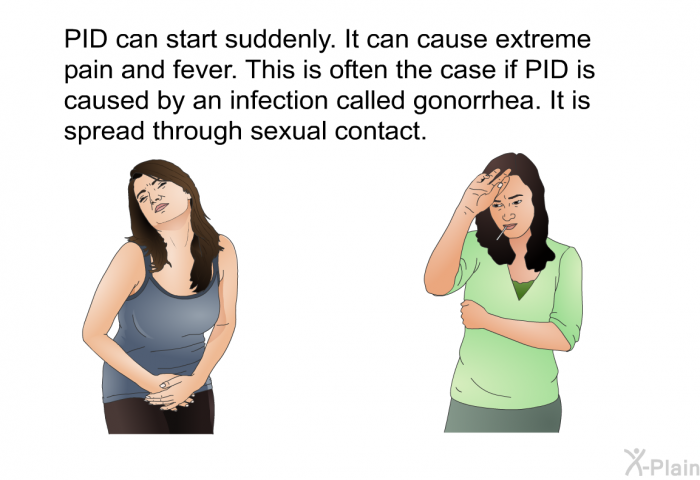 PID can start suddenly. It can cause extreme pain and fever. This is often the case if PID is caused by an infection called gonorrhea. It is spread through sexual contact.