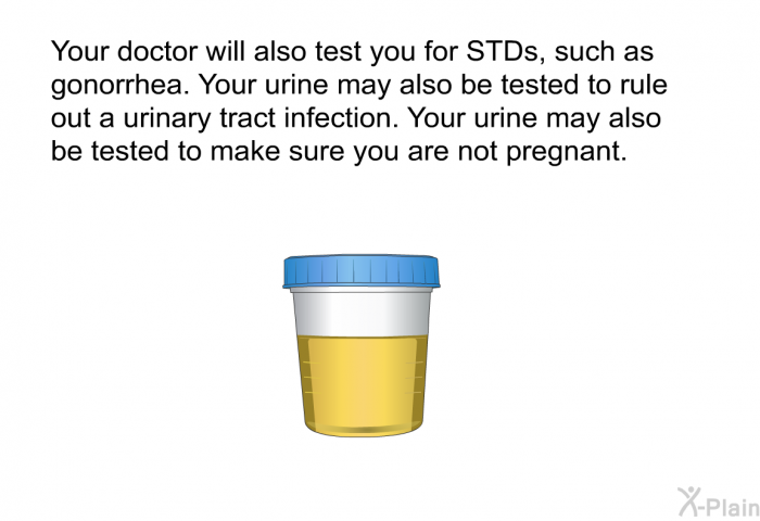 Your doctor will also test you for STDs, such as gonorrhea. Your urine may also be tested to rule out a urinary tract infection. Your urine may also be tested to make sure you are not pregnant.