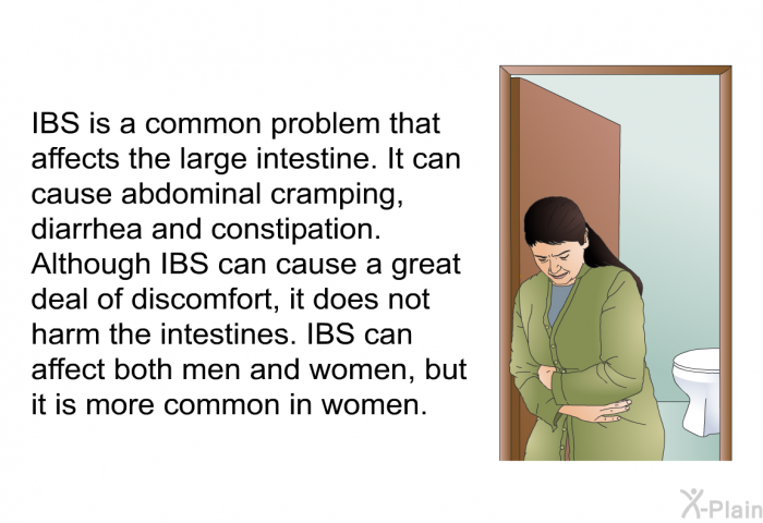 IBS is a common problem that affects the large intestine. It can cause abdominal cramping, diarrhea and constipation. Although IBS can cause a great deal of discomfort, it does not harm the intestines. IBS can affect both men and women, but it is more common in women.