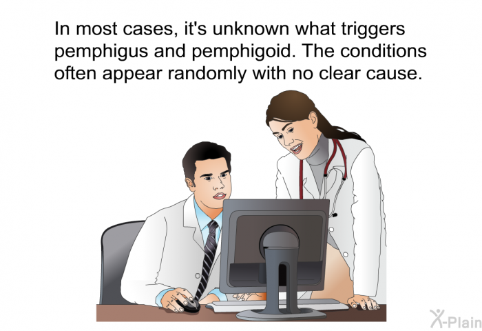 In most cases, it's unknown what triggers pemphigus and pemphigoid. The conditions often appear randomly with no clear cause.