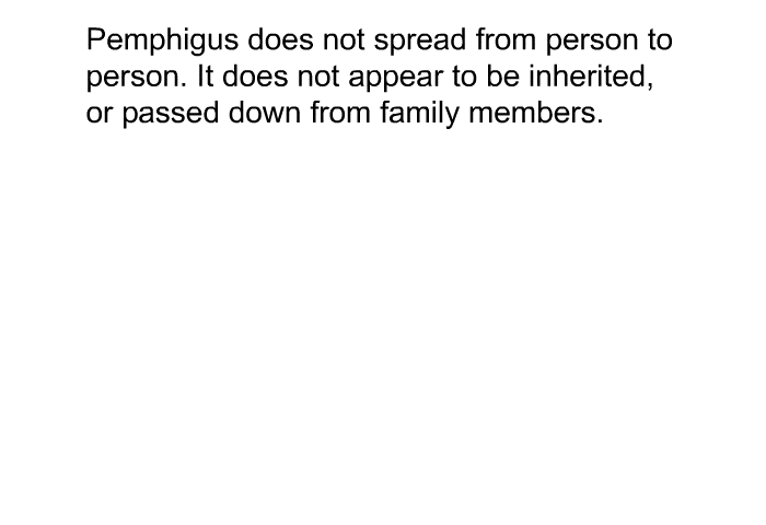 Pemphigus does not spread from person to person. It does not appear to be inherited, or passed down from family members.
