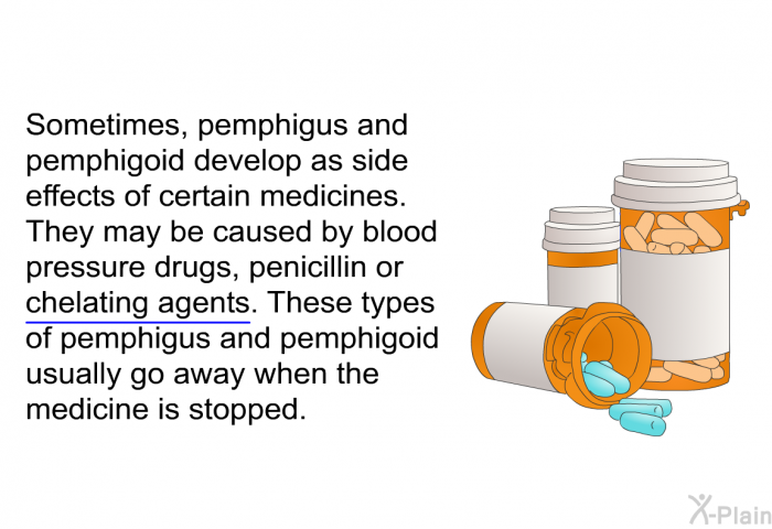 Sometimes, pemphigus and pemphigoid develop as side effects of certain medicines. They may be caused by blood pressure drugs, penicillin or chelating agents. These types of pemphigus and pemphigoid usually go away when the medicine is stopped.