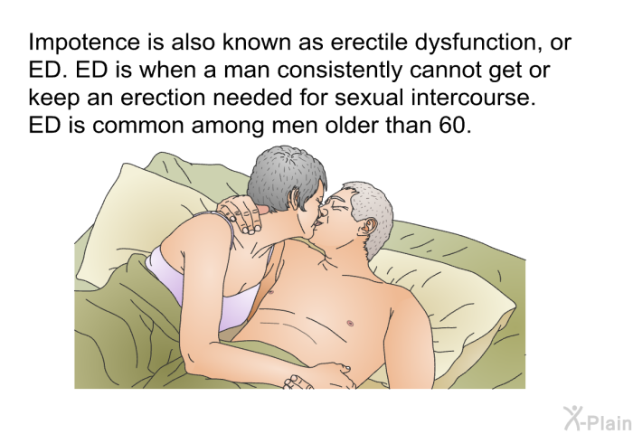 Impotence is also known as erectile dysfunction, or ED. ED is when a man consistently cannot get or keep an erection needed for sexual intercourse. ED is common among men older than 60.