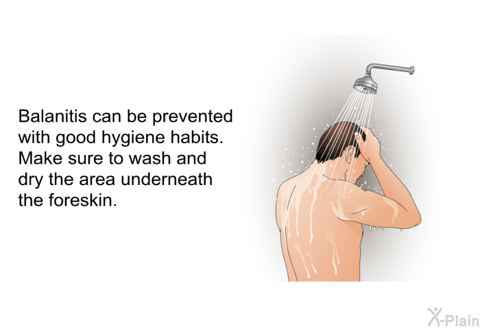 Balanitis can be prevented with good hygiene habits. Make sure to wash and dry the area underneath the foreskin.