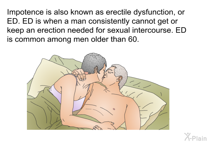 Impotence is also known as erectile dysfunction, or ED. ED is when a man consistently cannot get or keep an erection needed for sexual intercourse. ED is common among men older than 60.