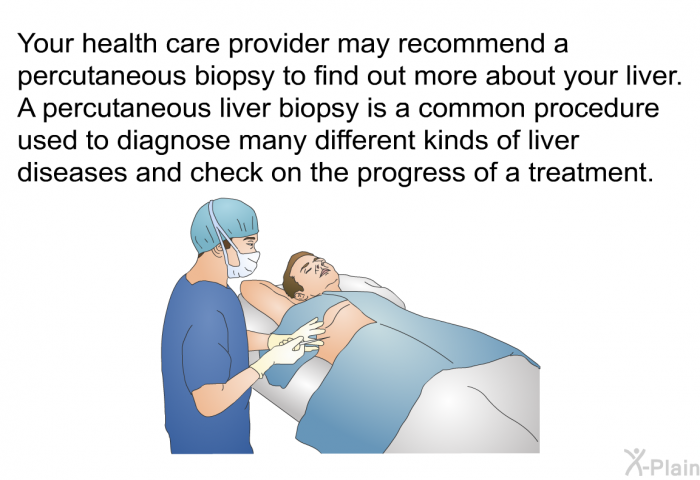 Your health care provider may recommend a percutaneous biopsy to find out more about your liver. A percutaneous liver biopsy is a common procedure used to diagnose many different kinds of liver diseases and check on the progress of a treatment.