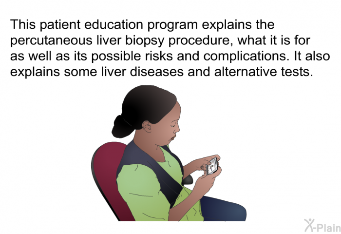 This health information explains the percutaneous liver biopsy procedure, what it is for as well as its possible risks and complications. It also explains some liver diseases and alternative tests.