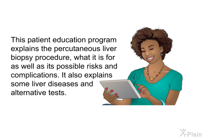 This health information explains the percutaneous liver biopsy procedure, what it is for as well as its possible risks and complications. It also explains some liver diseases and alternative tests.