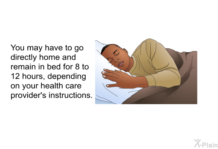 You may have to go directly home and remain in bed for 8 to 12 hours, depending on your health care provider's instructions.