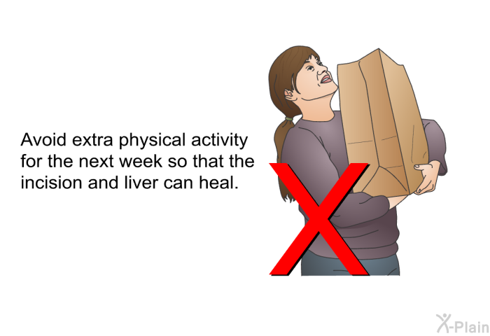 Avoid extra physical activity for the next week so that the incision and liver can heal.