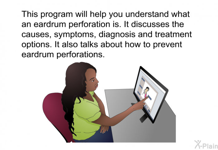 This health information will help you understand what an eardrum perforation is. It discusses the causes, symptoms, diagnosis and treatment options. It also talks about how to prevent eardrum perforations.