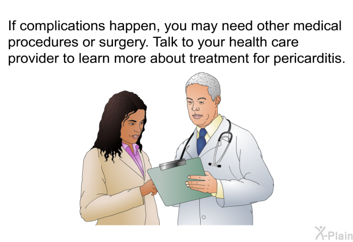 If complications happen, you may need other medical procedures or surgery. Talk to your health care provider to learn more about treatment for pericarditis.