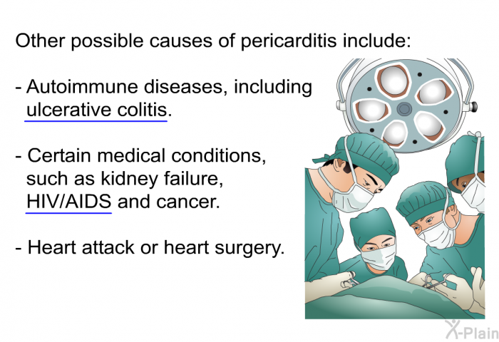 Other possible causes of pericarditis include:  Autoimmune diseases, including ulcerative colitis. Certain medical conditions, such as kidney failure, HIV/AIDS and cancer. Heart attack or heart surgery.