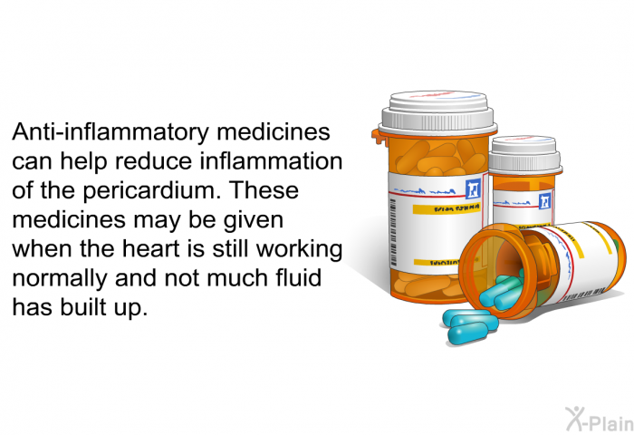 Anti-inflammatory medicines can help reduce inflammation of the pericardium. These medicines may be given when the heart is still working normally and not much fluid has built up.