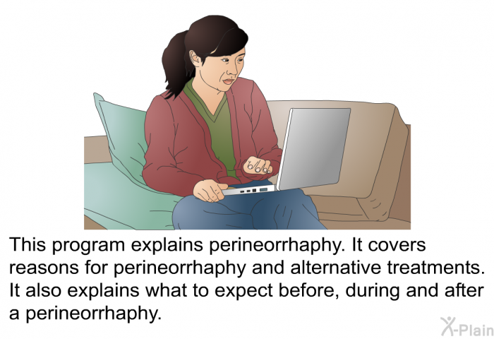 This health information explains perineorrhaphy. It covers reasons for perineorrhaphy and alternative treatments. It also explains what to expect before, during and after a perineorrhaphy.