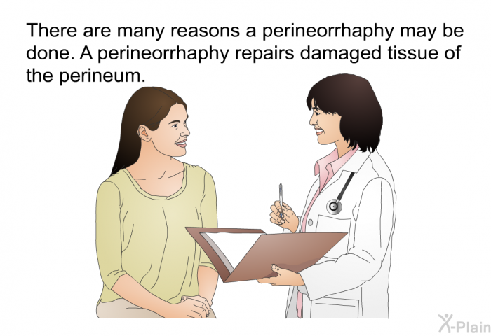 There are many reasons a perineorrhaphy may be done. A perineorrhaphy repairs damaged tissue of the perineum.
