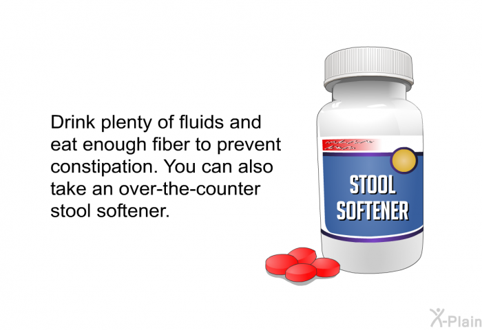 Drink plenty of fluids and eat enough fiber to prevent constipation. You can also take an over-the-counter stool softener.