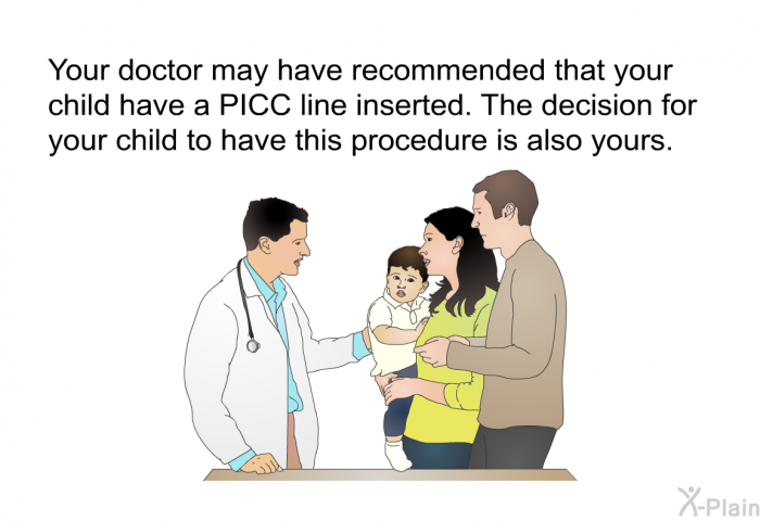 Your doctor may have recommended that your child have a PICC line inserted. The decision for your child to have this procedure is also yours.