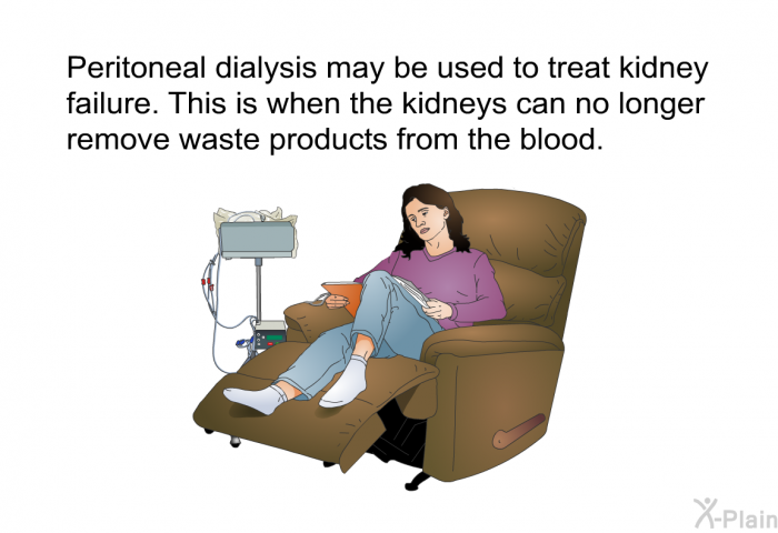 Peritoneal dialysis may be used to treat kidney failure. This is when the kidneys can no longer remove waste products from the blood.