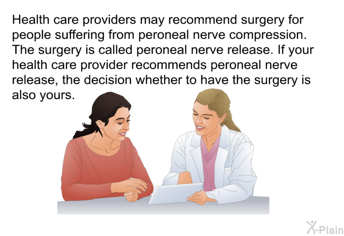 Health care providers may recommend surgery for people suffering from peroneal nerve compression. The surgery is called peroneal nerve release. If your health care provider recommends peroneal nerve release, the decision whether to have the surgery is also yours.