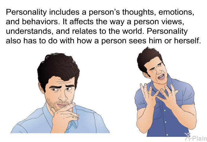 Personality includes a person's thoughts, emotions, and behaviors. It affects the way a person views, understands, and relates to the world. Personality also has to do with how a person sees him or herself.