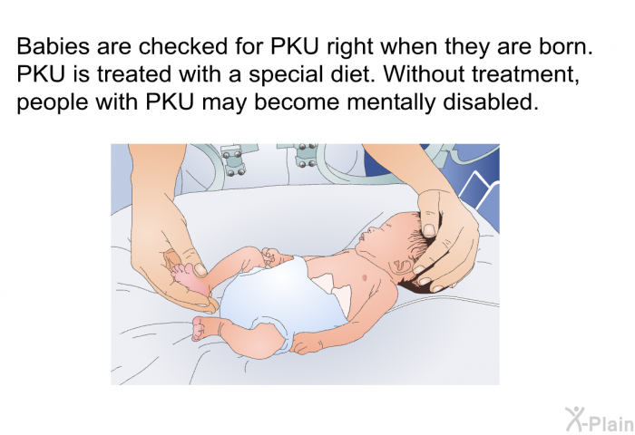 Babies are checked for PKU right when they are born. PKU is treated with a special diet. Without treatment, people with PKU may become mentally disabled.