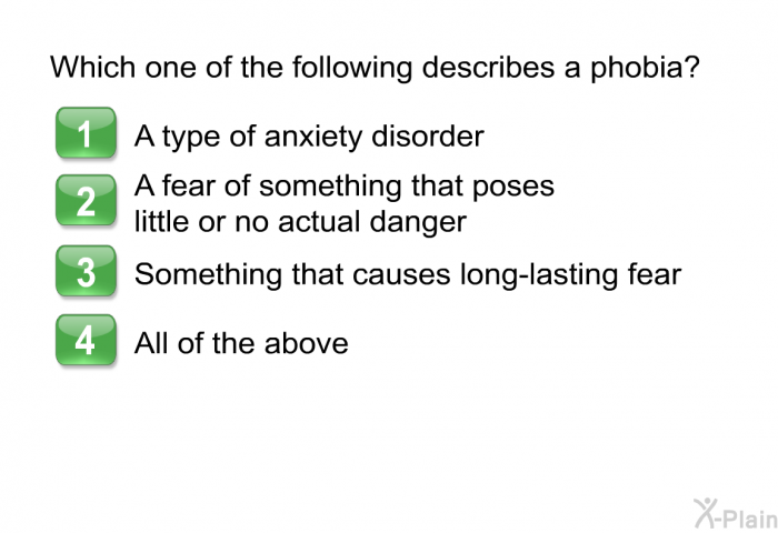 Which one of the following describes a phobia?  A type of anxiety disorder A fear of something that poses little or no actual danger Something that causes long-lasting fear All of the above