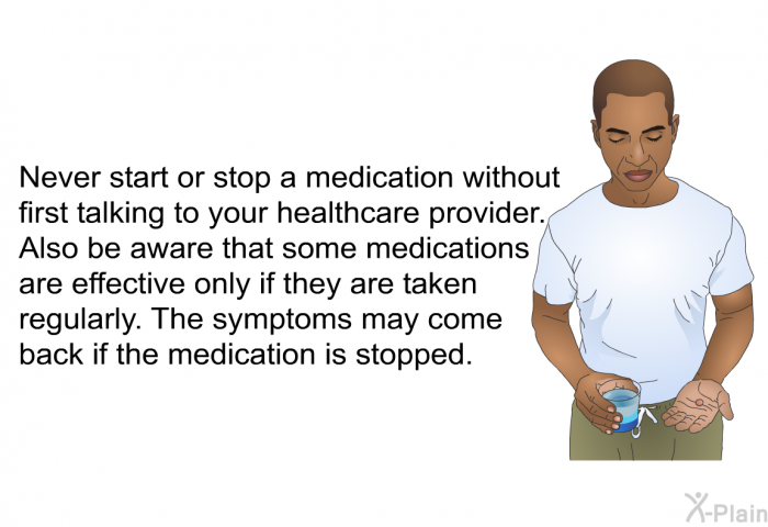 Never start or stop a medication without first talking to your healthcare provider. Also be aware that some medications are effective only if they are taken regularly. The symptoms may come back if the medication is stopped.